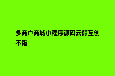 多商户商城小程序源码怎么弄出来(多商户商城小程序源码云鲸互创不错)