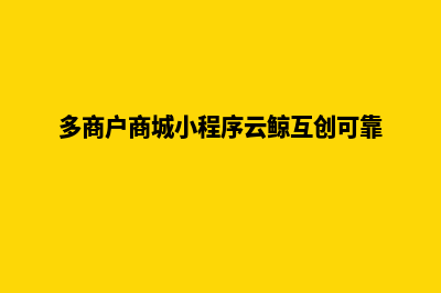 多商户商城小程序源码怎么用(多商户商城小程序云鲸互创可靠)