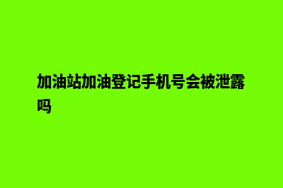 加油站加油登记系统(加油站加油登记手机号会被泄露吗)