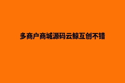 多商户商城源码二次开发(多商户商城源码云鲸互创不错)