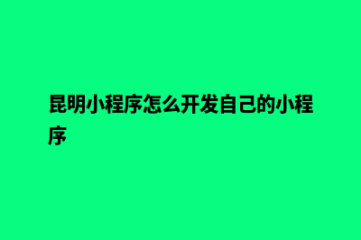 昆明定制小程序开发公司(昆明小程序怎么开发自己的小程序)