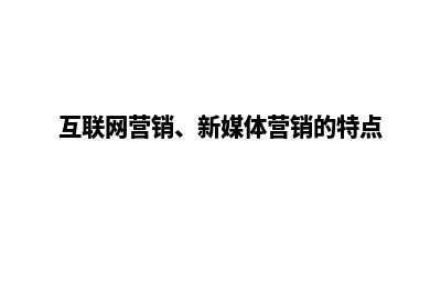 互联网媒体营销网站建设(互联网营销、新媒体营销的特点)