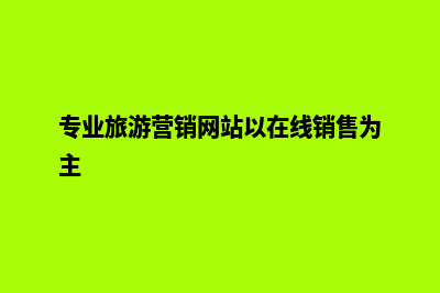 旅游营销网站建设(专业旅游营销网站以在线销售为主)