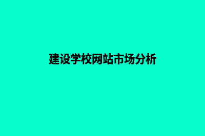 建设学校网站(建设学校网站市场分析)