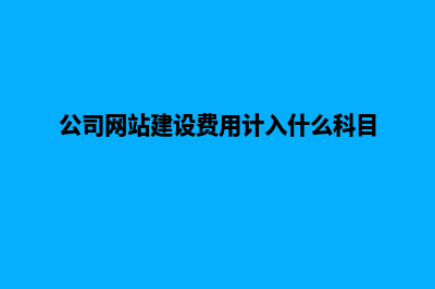 公司网站建设费用预算(公司网站建设费用计入什么科目)