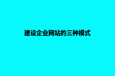 建设企业网站流程(建设企业网站的三种模式)