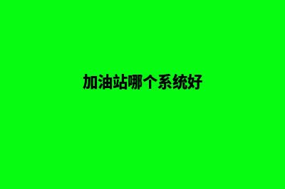 加油站哪个系统好做(加油站哪个系统好)