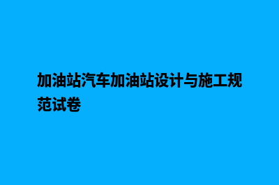 加油站汽车加油系统(加油站汽车加油站设计与施工规范试卷)