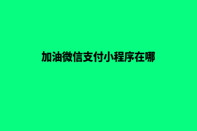 加油微信支付小程序(加油微信支付小程序在哪)