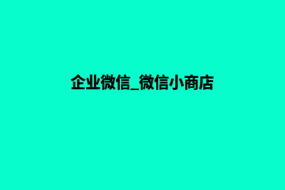 企业微信商城源码在哪(企业微信 微信小商店)