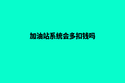 加油站系统会多收钱(加油站系统会多扣钱吗)