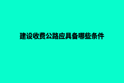 建设收费网站(建设收费公路应具备哪些条件)