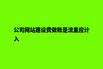 公司网站建设费用预算(公司网站建设费做账是流量应计入)