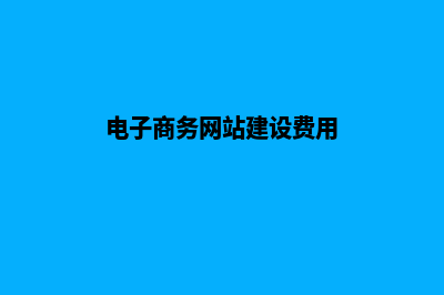 电商网站建设费用报价方案(电子商务网站建设费用)