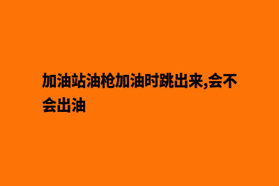 加油站油枪加油系统(加油站油枪加油时跳出来,会不会出油)