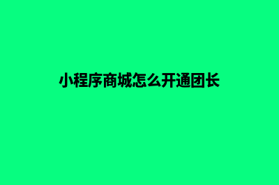 小程序商城团长源码(小程序商城怎么开通团长)