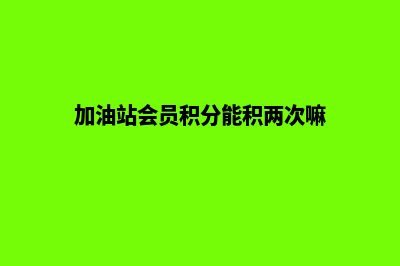 加油站会员积分系统怎么弄出来(加油站会员积分能积两次嘛)