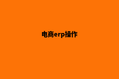 电商erp系统开发价格(电商erp操作)