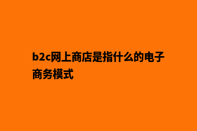 b2c网上商城系统开发(b2c网上商店是指什么的电子商务模式)