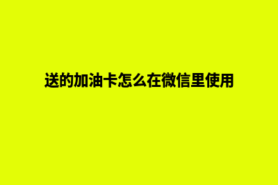 微信卖加油卡的小程序(送的加油卡怎么在微信里使用)