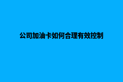 公司加油卡如何管理系统(公司加油卡如何合理有效控制)