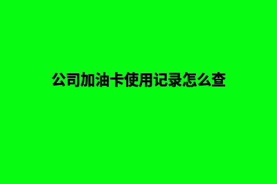 公司加油卡使用管理系统(公司加油卡使用记录怎么查)