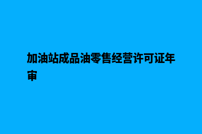 加油站成品油零售管理系统(加油站成品油零售经营许可证年审)