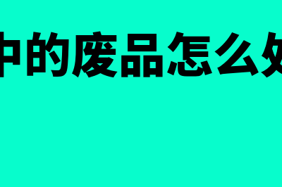 产品中的废品怎样核算(产品中的废品怎么处理好)