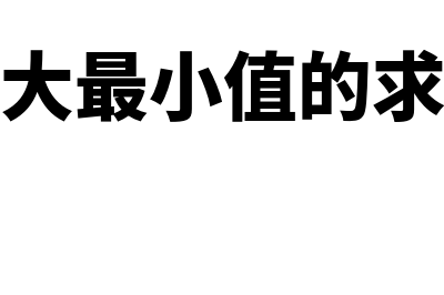 最大最小法的主要步骤是怎样的(最大最小值的求法)