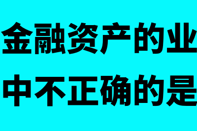 企业管理金融资产的业务模式有什么(企业管理金融资产的业务模式的相关表述中不正确的是)