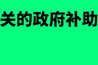 与资产相关的政府补助账务处理怎么做(与资产相关的政府补助的会计处理)