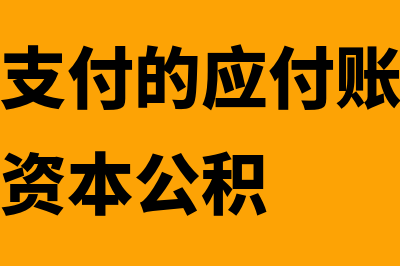 确实无法支付的应付账款怎么账务处理(确实无法支付的应付账款经批准后应转入资本公积)