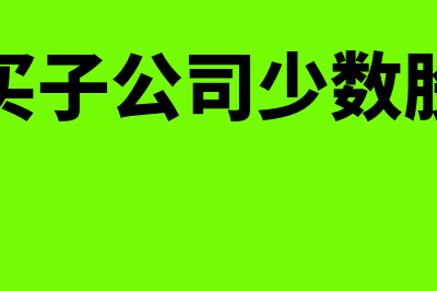 购买子公司少数股权的会计处理怎么做(购买子公司少数股权)