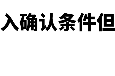 不符合收入确认条件的会计分录怎么做(不符合收入确认条件但入账了怎么办)