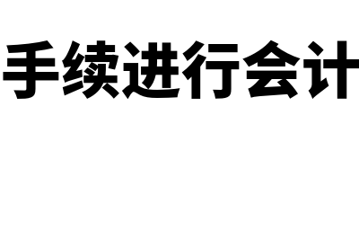 办理会计手续进行会计核算的有什么(办理会计手续进行会计核算的有)