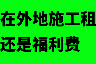 企业员工在外地交社保公积金可以吗(企业员工在外地施工租房费用计入差旅费还是福利费)