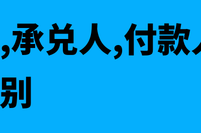 出票人，承兑人，付款人怎么区分(出票人,承兑人,付款人,收款人的区别)