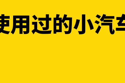 销售已使用过的固定资产账务处理(销售已使用过的小汽车增值税)