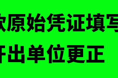 现金收款原始凭证的种类包括哪些(现金收款原始凭证填写错误时,应该由开出单位更正)