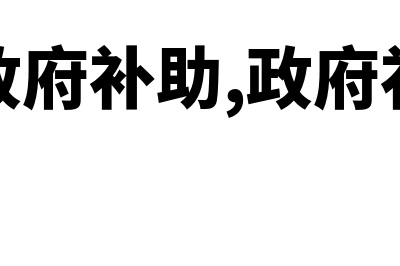 什么是政府补助？(什么是政府补助,政府补助有哪些种类)