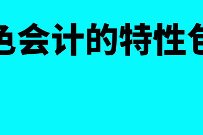 绿色会计的特性是什么(绿色会计的特性包括)