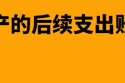 固定资产的后续计量主要有哪些(固定资产的后续支出账务处理)