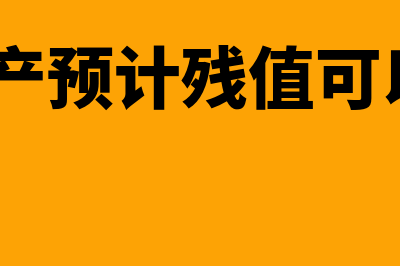 固定资产预计残值率是否可以变更(固定资产预计残值可以为0吗)