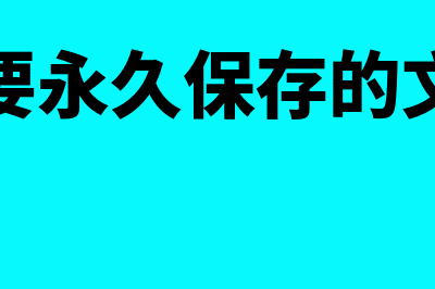 需要永久保存的会计档案包括哪些(需要永久保存的文件)