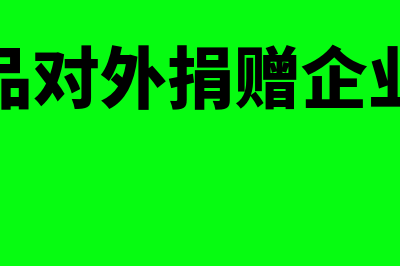 自产产品对外捐赠怎么做会计处理(自产产品对外捐赠企业所得税)