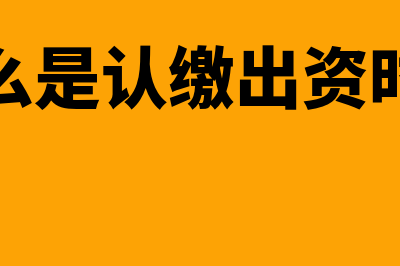 什么是认缴出资额？(什么是认缴出资时间)