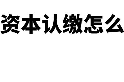 实收资本认缴怎么进行账务处理(实收资本认缴怎么操作)