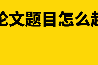 会计论文题目怎么确定(会计论文题目怎么起名字)