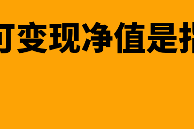 可变现净值指的的概念是怎样的(可变现净值是指)