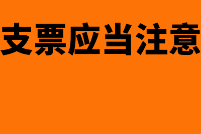 签发支票应当注意的问题有哪些(签发支票应当注意哪些)